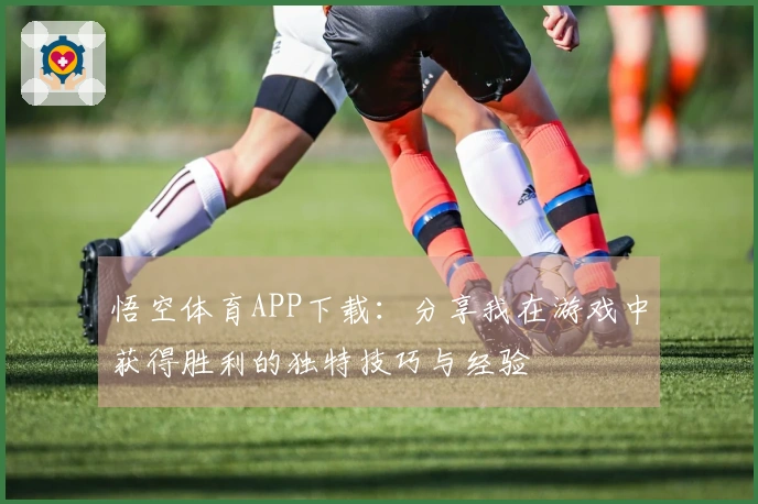悟空体育APP下载：分享我在游戏中获得胜利的独特技巧与经验