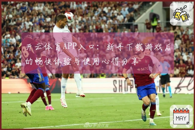 开云体育APP入口：新手下载游戏后的畅快体验与使用心得分享