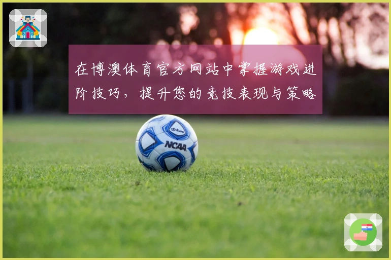 在博澳体育官方网站中掌握游戏进阶技巧，提升您的竞技表现与策略思维
