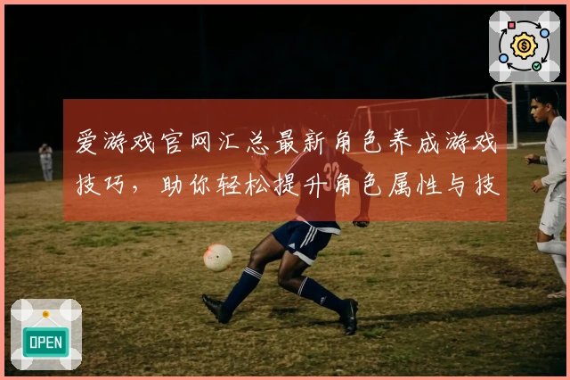 爱游戏官网汇总最新角色养成游戏技巧，助你轻松提升角色属性与技能