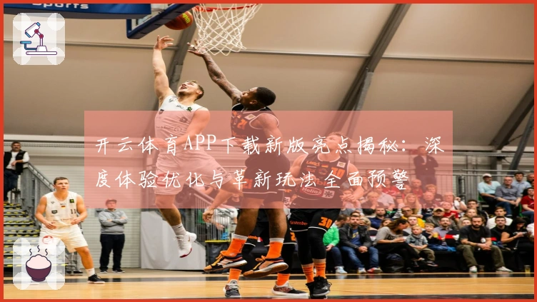 开云体育APP下载新版亮点揭秘：深度体验优化与革新玩法全面预警