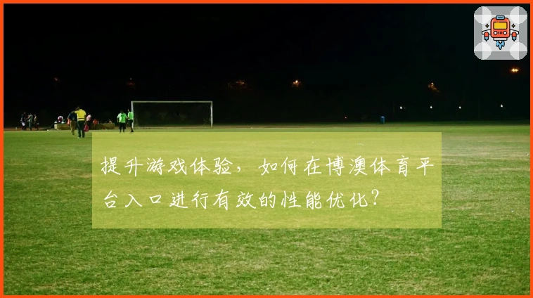提升游戏体验，如何在博澳体育平台入口进行有效的性能优化？