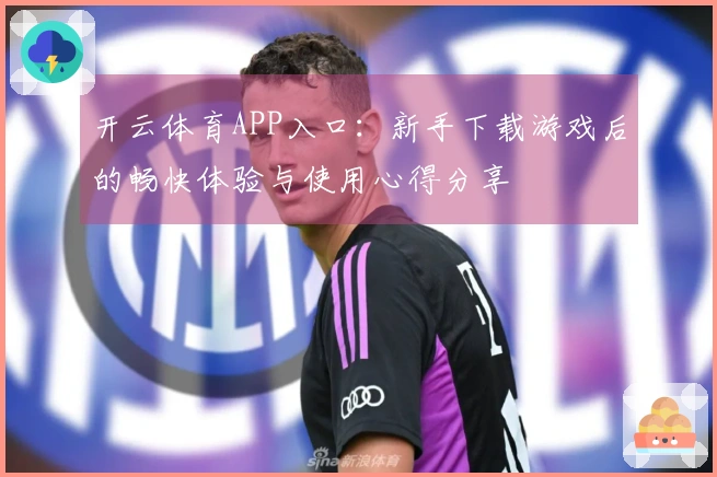 开云体育APP入口：新手下载游戏后的畅快体验与使用心得分享