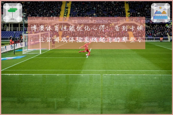 博澳体育性能优化心得：告别卡顿，让你游戏体验直线起飞的那些小技巧！