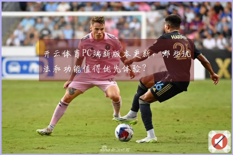 开云体育PC端新版本更新，哪些玩法和功能值得优先体验？