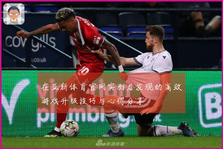在亚新体育官网实测后发现的高效游戏升级技巧与心得分享