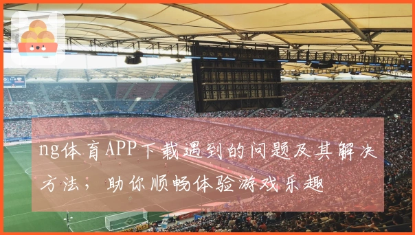 ng体育APP下载遇到的问题及其解决方法，助你顺畅体验游戏乐趣