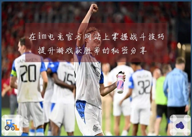 在im电竞官方网站上掌握战斗技巧，提升游戏获胜率的秘密分享