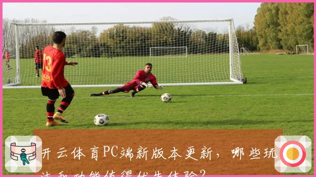 开云体育PC端新版本更新，哪些玩法和功能值得优先体验？