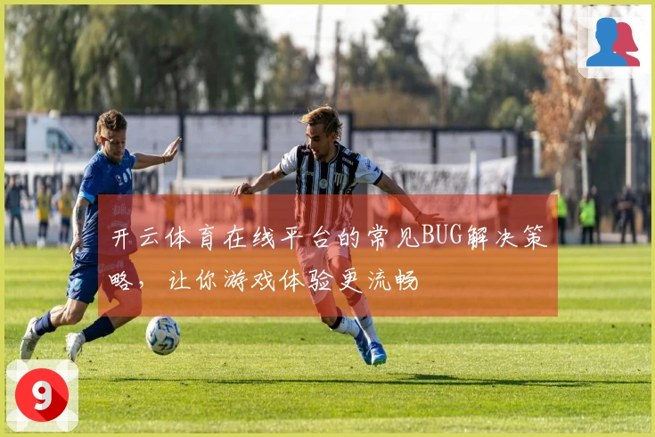 开云体育在线平台的常见BUG解决策略，让你游戏体验更流畅