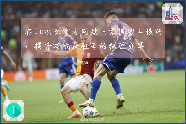在im电竞官方网站上掌握战斗技巧，提升游戏获胜率的秘密分享