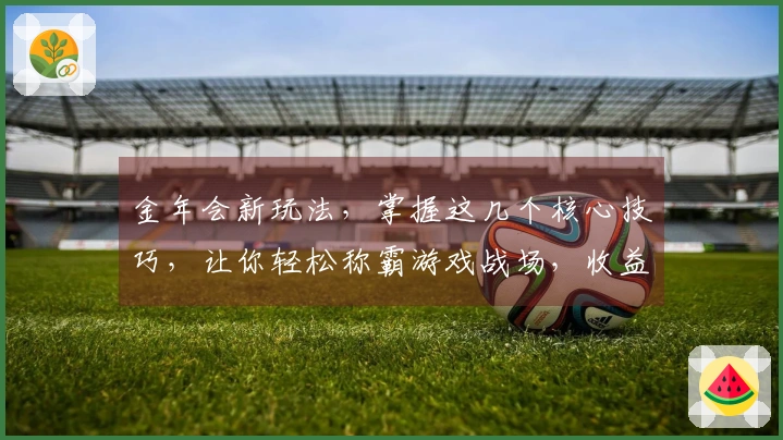 金年会新玩法，掌握这几个核心技巧，让你轻松称霸游戏战场，收益翻倍！
