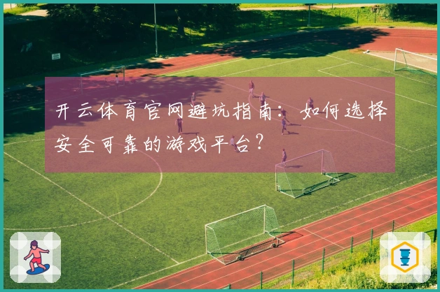 开云体育官网避坑指南：如何选择安全可靠的游戏平台？
