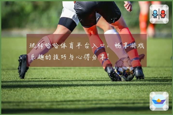 玩转哈哈体育平台入口，畅享游戏乐趣的技巧与心得分享！