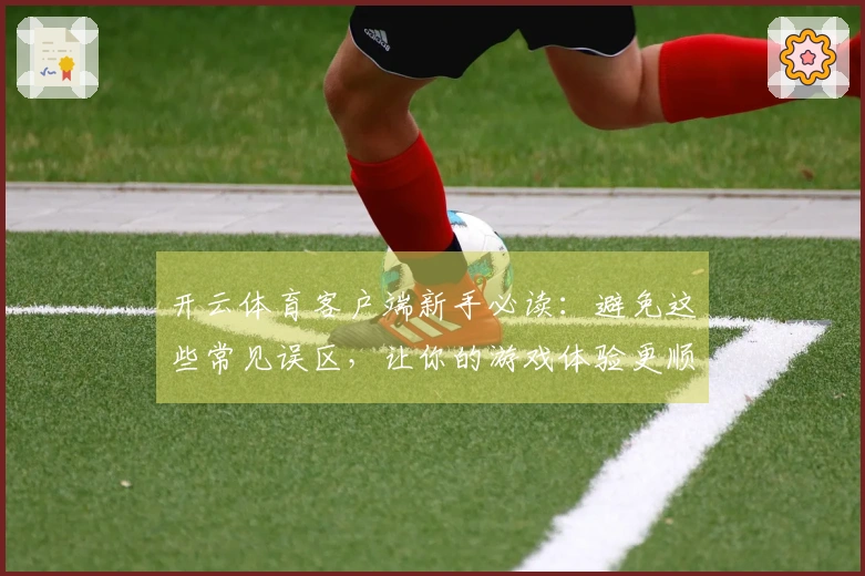 开云体育客户端新手必读：避免这些常见误区，让你的游戏体验更顺畅