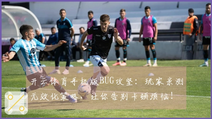 开云体育手机版BUG攻坚：玩家亲测无效化策略，让你告别卡顿烦恼！