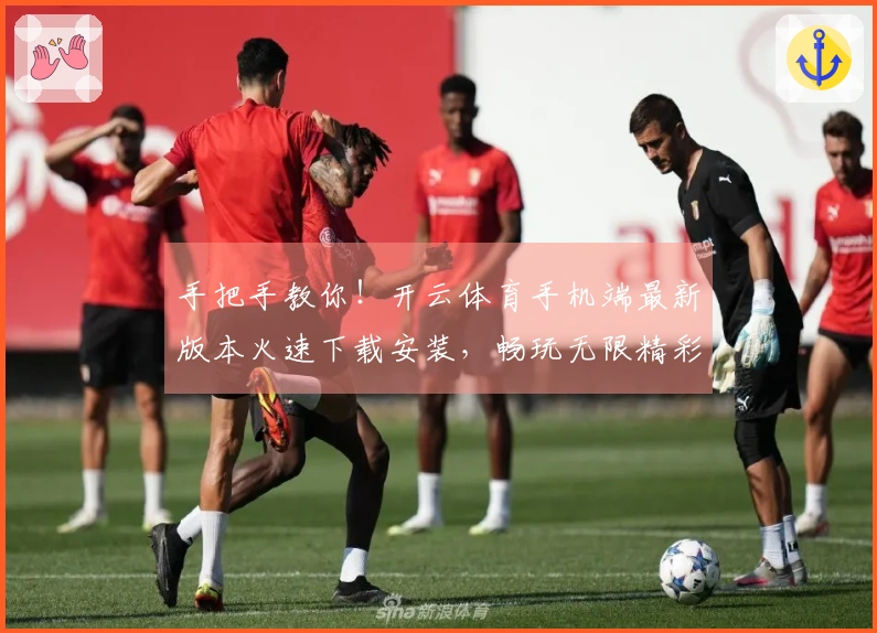 手把手教你！开云体育手机端最新版本火速下载安装，畅玩无限精彩！