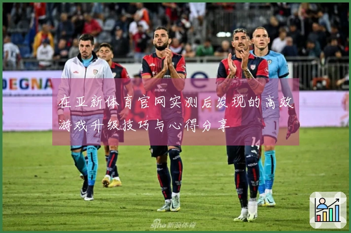 在亚新体育官网实测后发现的高效游戏升级技巧与心得分享