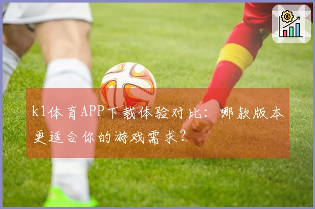 k1体育APP下载体验对比：哪款版本更适合你的游戏需求？