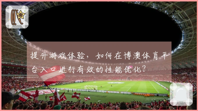 提升游戏体验，如何在博澳体育平台入口进行有效的性能优化？