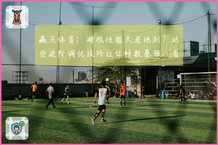 赢点体育：游戏性能天差地别？这些进阶调优技巧让你帧数暴涨，告别卡顿烦恼！