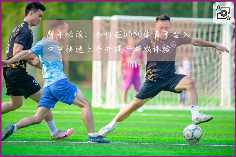 新手必读：如何在6686体育平台入口中快速上手并提升游戏体验
