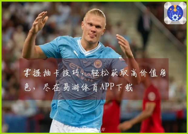 掌握抽卡技巧，轻松获取高价值角色，尽在易游体育APP下载